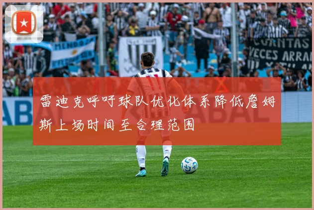 雷迪克呼吁球队优化体系降低詹姆斯上场时间至合理范围