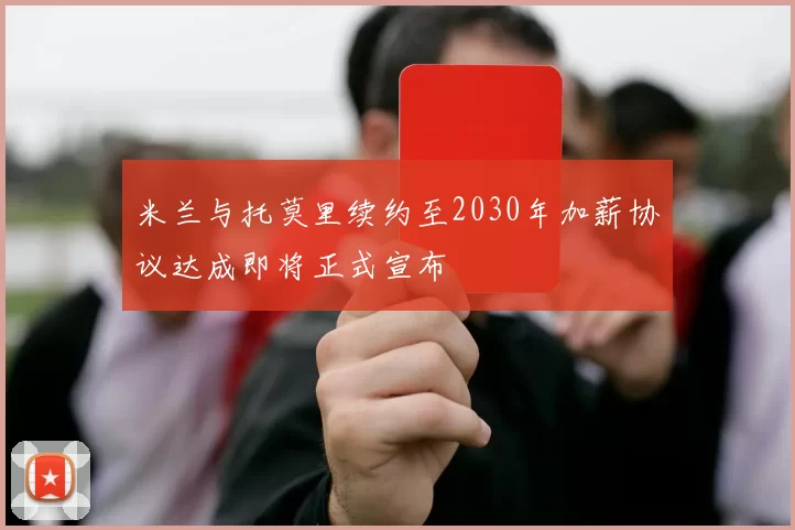 米兰与托莫里续约至2030年加薪协议达成即将正式宣布