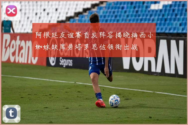 阿根廷友谊赛首发阵容揭晓梅西小蜘蛛缺席劳塔罗恩佐领衔出战