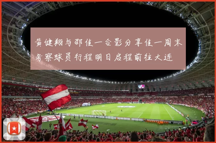 黄健翔与邵佳一合影分享佳一周末考察球员行程明日启程前往大连