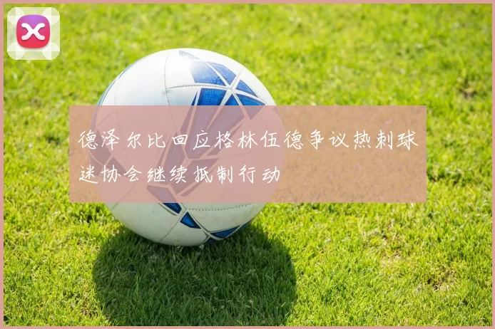 德泽尔比回应格林伍德争议热刺球迷协会继续抵制行动