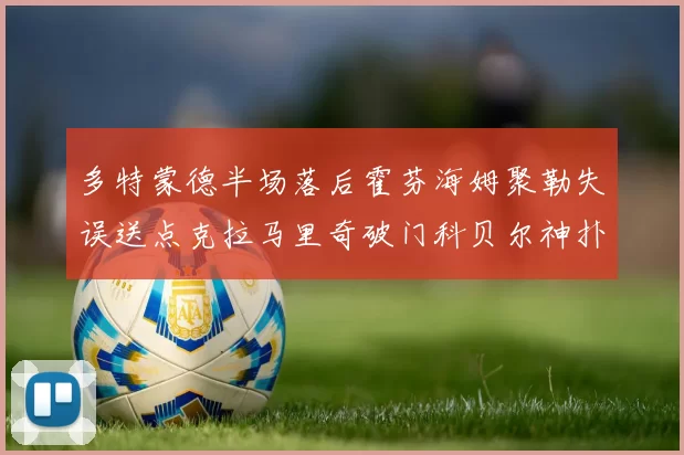 多特蒙德半场落后霍芬海姆聚勒失误送点克拉马里奇破门科贝尔神扑救险局