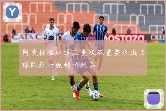 阿莫林难以适应曼联双重要求成为球队新一轮的消耗品