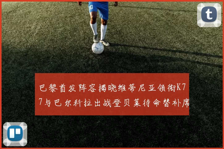 巴黎首发阵容揭晓维蒂尼亚领衔K77与巴尔科拉出战登贝莱待命替补席