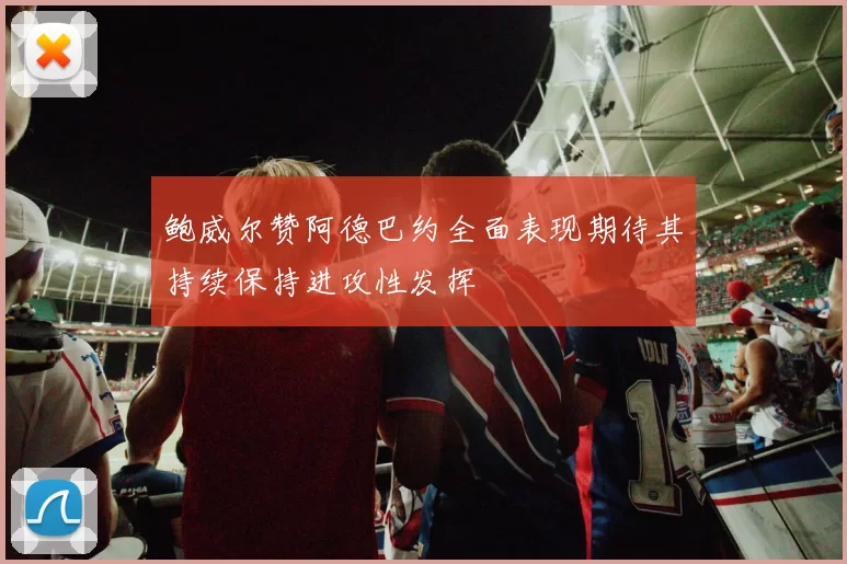 鲍威尔赞阿德巴约全面表现期待其持续保持进攻性发挥