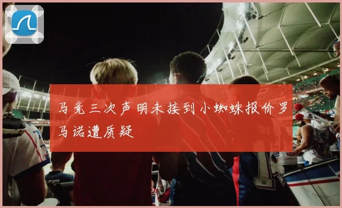 马竞三次声明未接到小蜘蛛报价罗马诺遭质疑