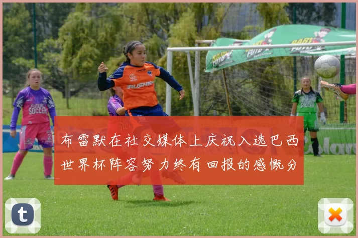 布雷默在社交媒体上庆祝入选巴西世界杯阵容努力终有回报的感慨分享