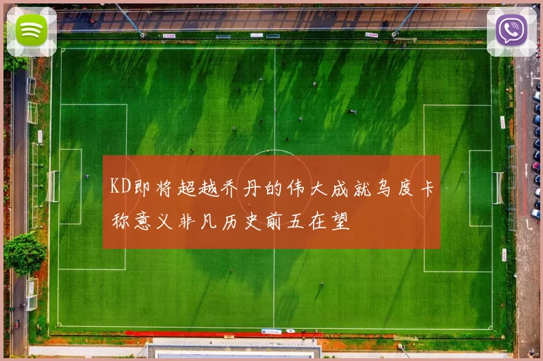 KD即将超越乔丹的伟大成就乌度卡称意义非凡历史前五在望