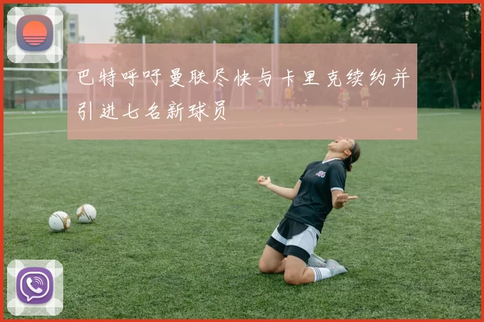 巴特呼吁曼联尽快与卡里克续约并引进七名新球员